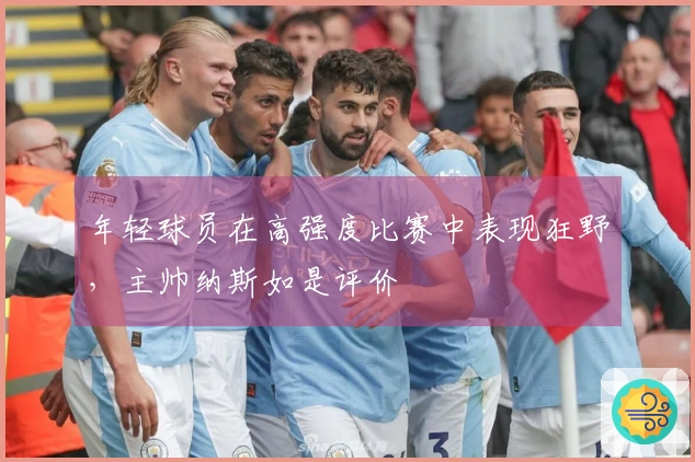 年轻球员在高强度比赛中表现狂野，主帅纳斯如是评价