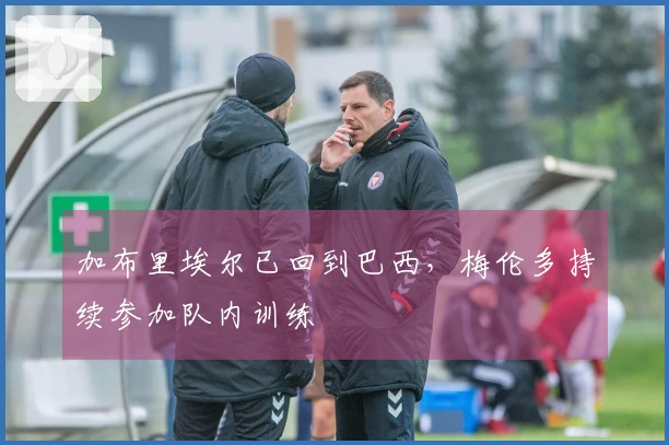 加布里埃尔已回到巴西，梅伦多持续参加队内训练