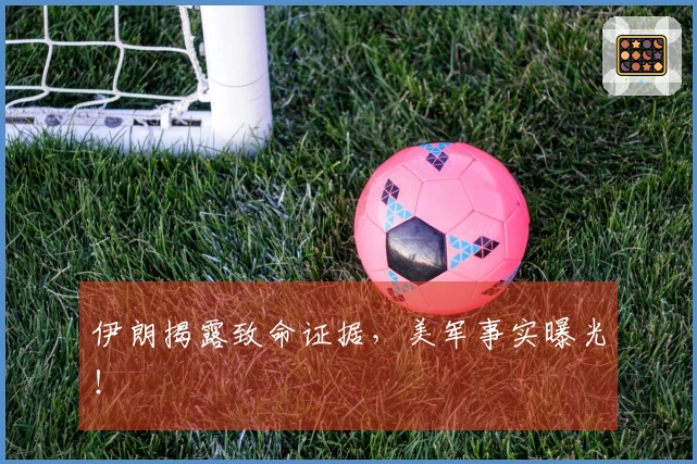 伊朗揭露致命证据，美军事实曝光！