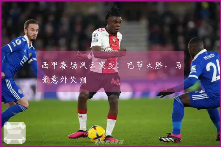 西甲赛场风云突变：巴萨大胜，马竞意外失利