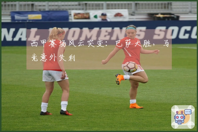 西甲赛场风云突变：巴萨大胜，马竞意外失利