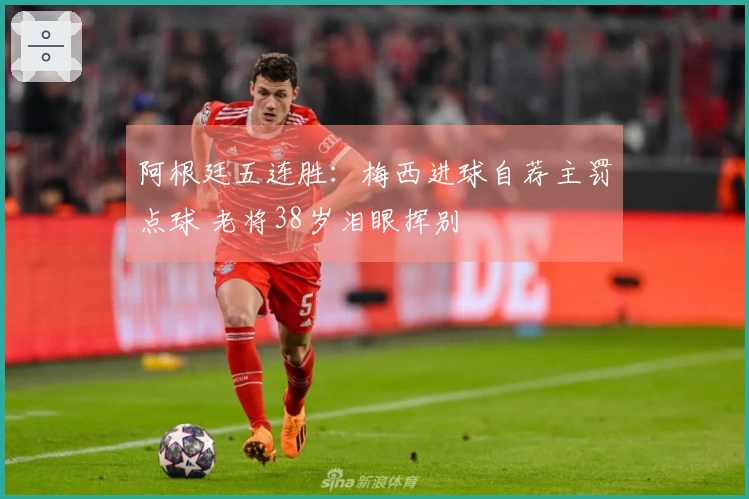 阿根廷五连胜：梅西进球自荐主罚点球 老将38岁泪眼挥别