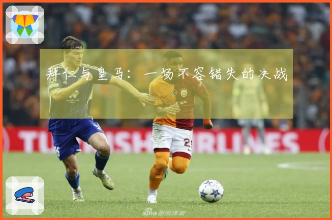 拜仁与皇马：一场不容错失的决战