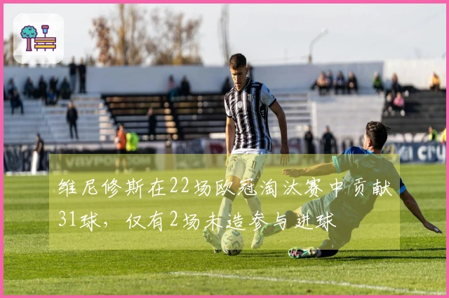 维尼修斯在22场欧冠淘汰赛中贡献31球，仅有2场未造参与进球