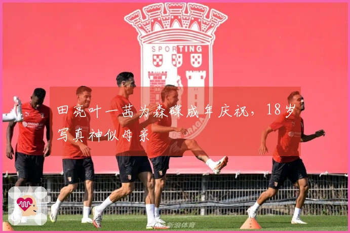 田亮叶一茜为森碟成年庆祝，18岁写真神似母亲