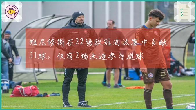 维尼修斯在22场欧冠淘汰赛中贡献31球，仅有2场未造参与进球
