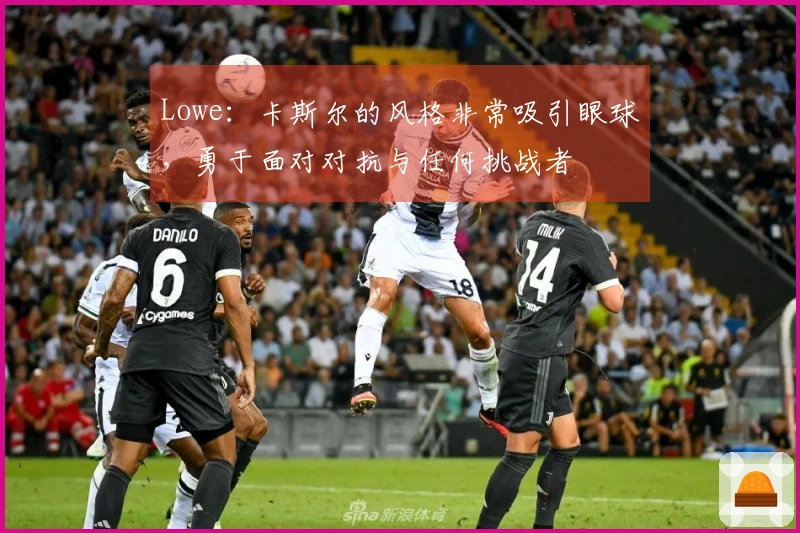 Lowe：卡斯尔的风格非常吸引眼球，勇于面对对抗与任何挑战者