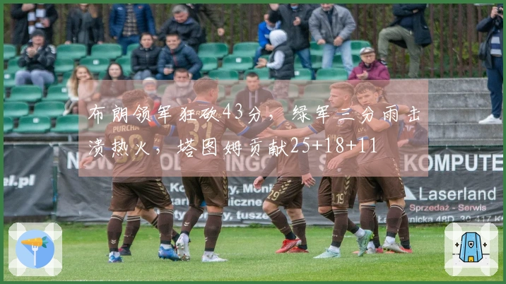 布朗领军狂砍43分，绿军三分雨击溃热火，塔图姆贡献25+18+11