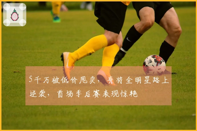 5千万被低价甩卖，弃将全明星路上逆袭，首场季后赛表现惊艳
