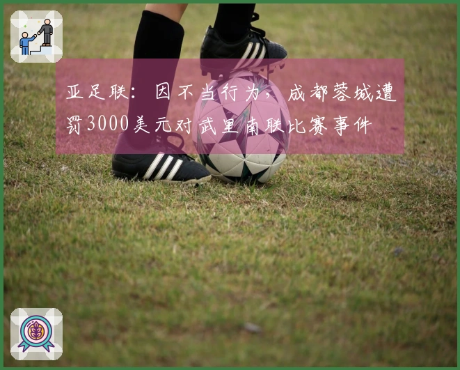 亚足联：因不当行为，成都蓉城遭罚3000美元对武里南联比赛事件