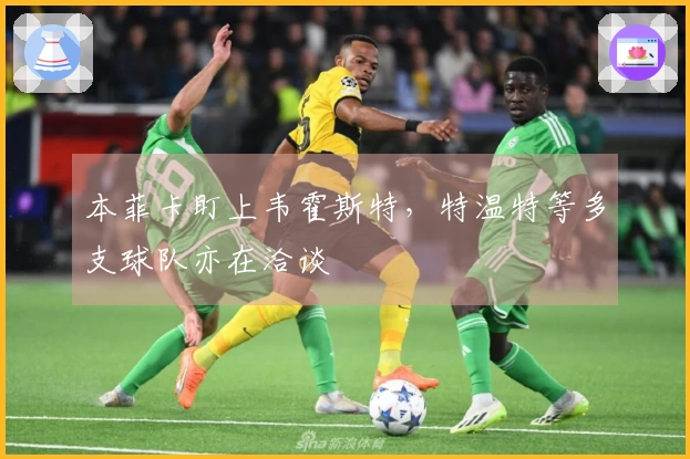 本菲卡盯上韦霍斯特，特温特等多支球队亦在洽谈