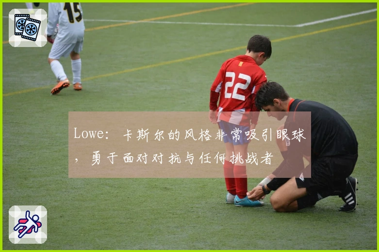 Lowe：卡斯尔的风格非常吸引眼球，勇于面对对抗与任何挑战者