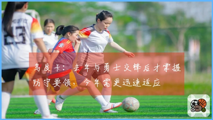 乌度卡：去年与勇士交锋后才掌握防守要领，今年需更迅速适应