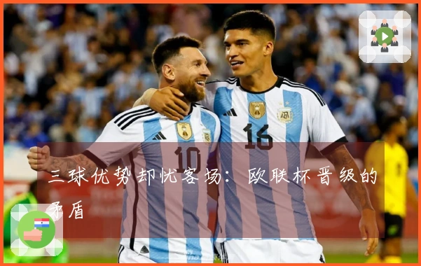 三球优势却忧客场：欧联杯晋级的矛盾