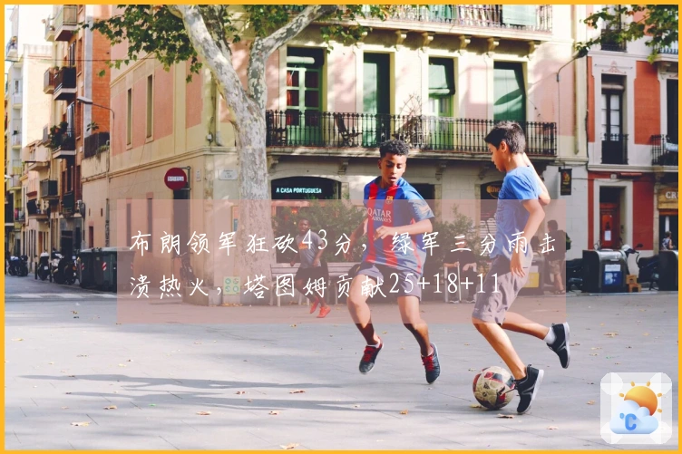 布朗领军狂砍43分，绿军三分雨击溃热火，塔图姆贡献25+18+11