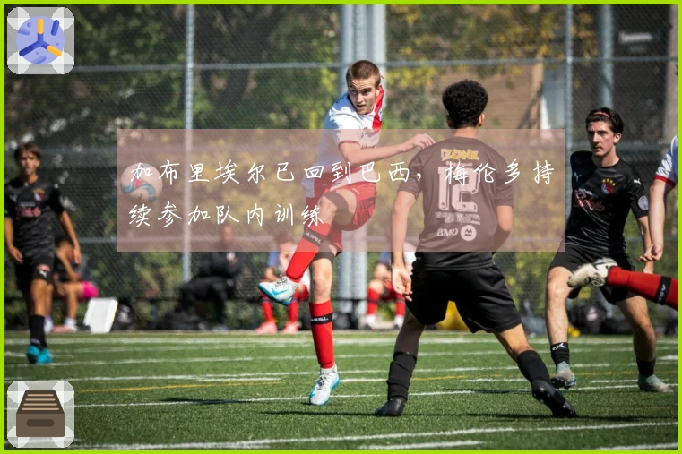 加布里埃尔已回到巴西，梅伦多持续参加队内训练