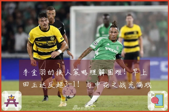 李金羽的换人策略理解困难！早上田玉达反超3-1！与申花之战充满戏剧性？