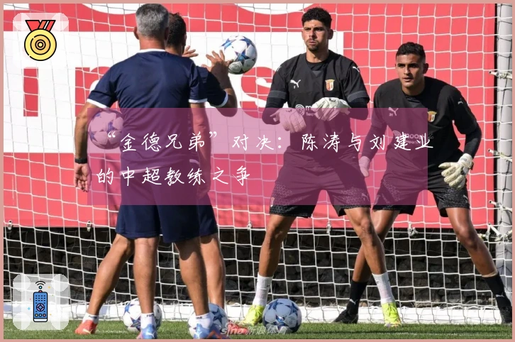 “金德兄弟”对决：陈涛与刘建业的中超教练之争