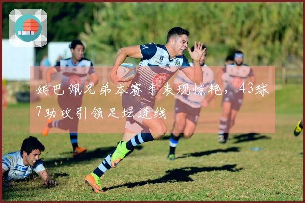 姆巴佩兄弟本赛季表现惊艳，43球7助攻引领足坛连线
