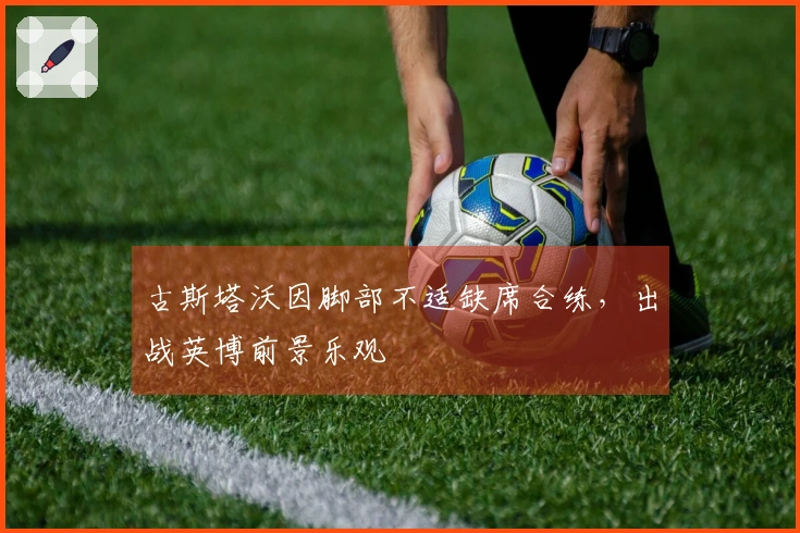 古斯塔沃因脚部不适缺席合练，出战英博前景乐观