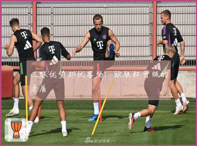 三球优势却忧客场：欧联杯晋级的矛盾