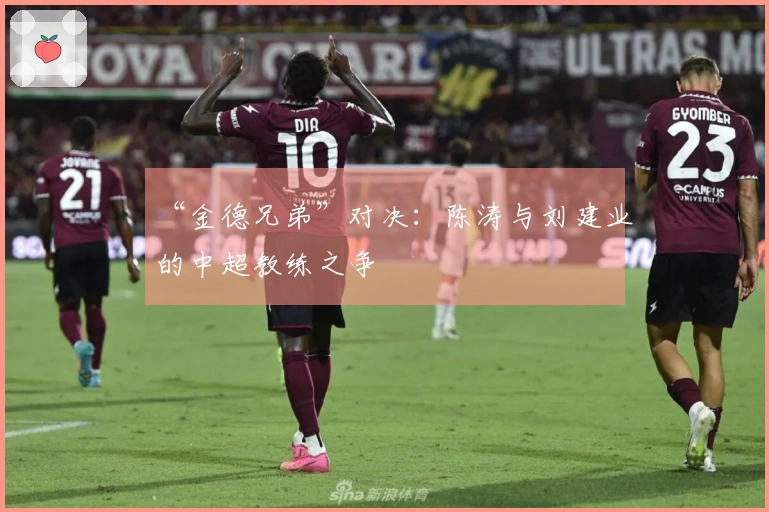 “金德兄弟”对决：陈涛与刘建业的中超教练之争